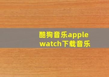 酷狗音乐apple watch下载音乐